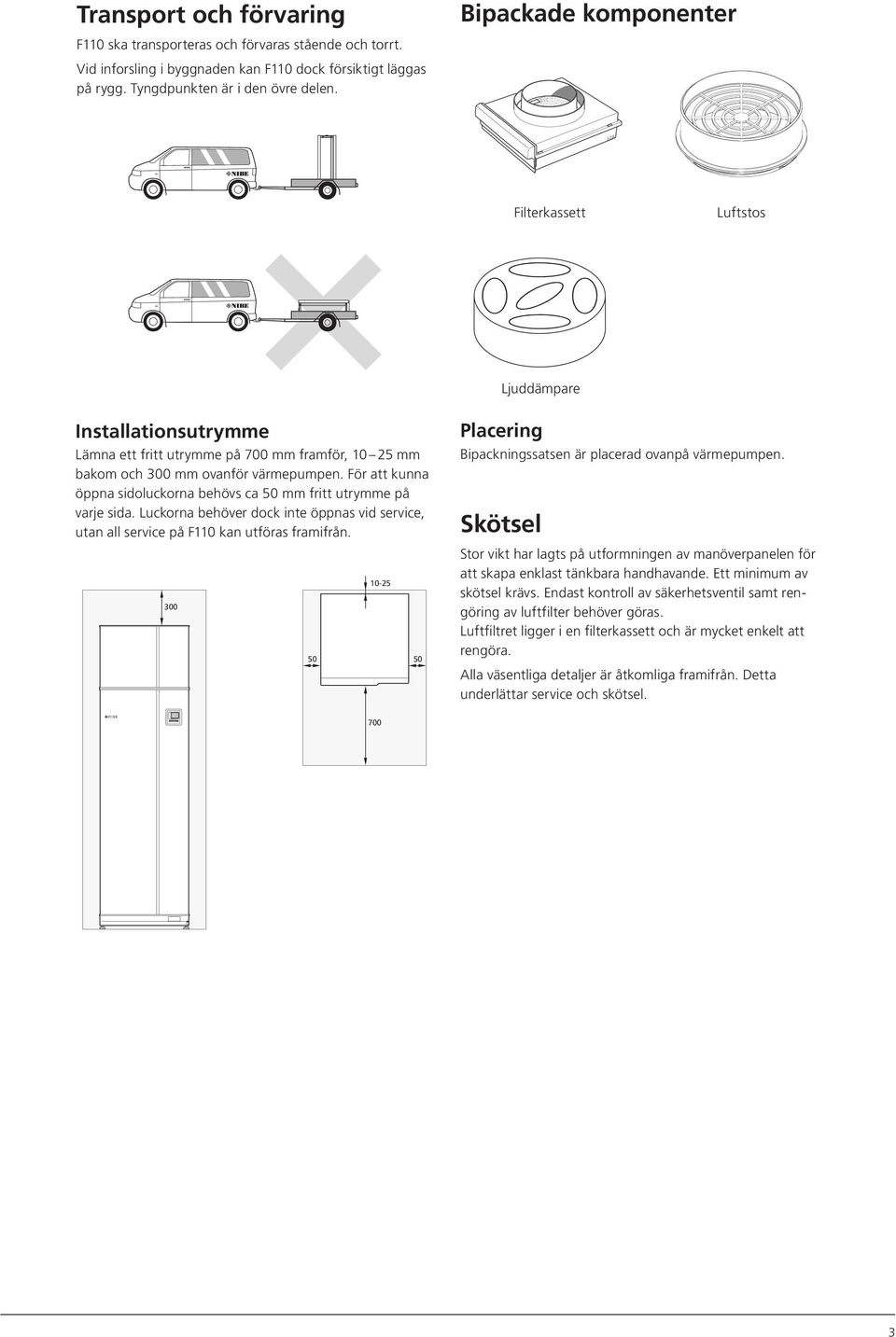 För att kunna öppna sidoluckorna behövs ca 50 mm fritt utrymme på varje sida. Luckorna behöver dock inte öppnas vid service, utan all service på F110 kan utföras framifrån.