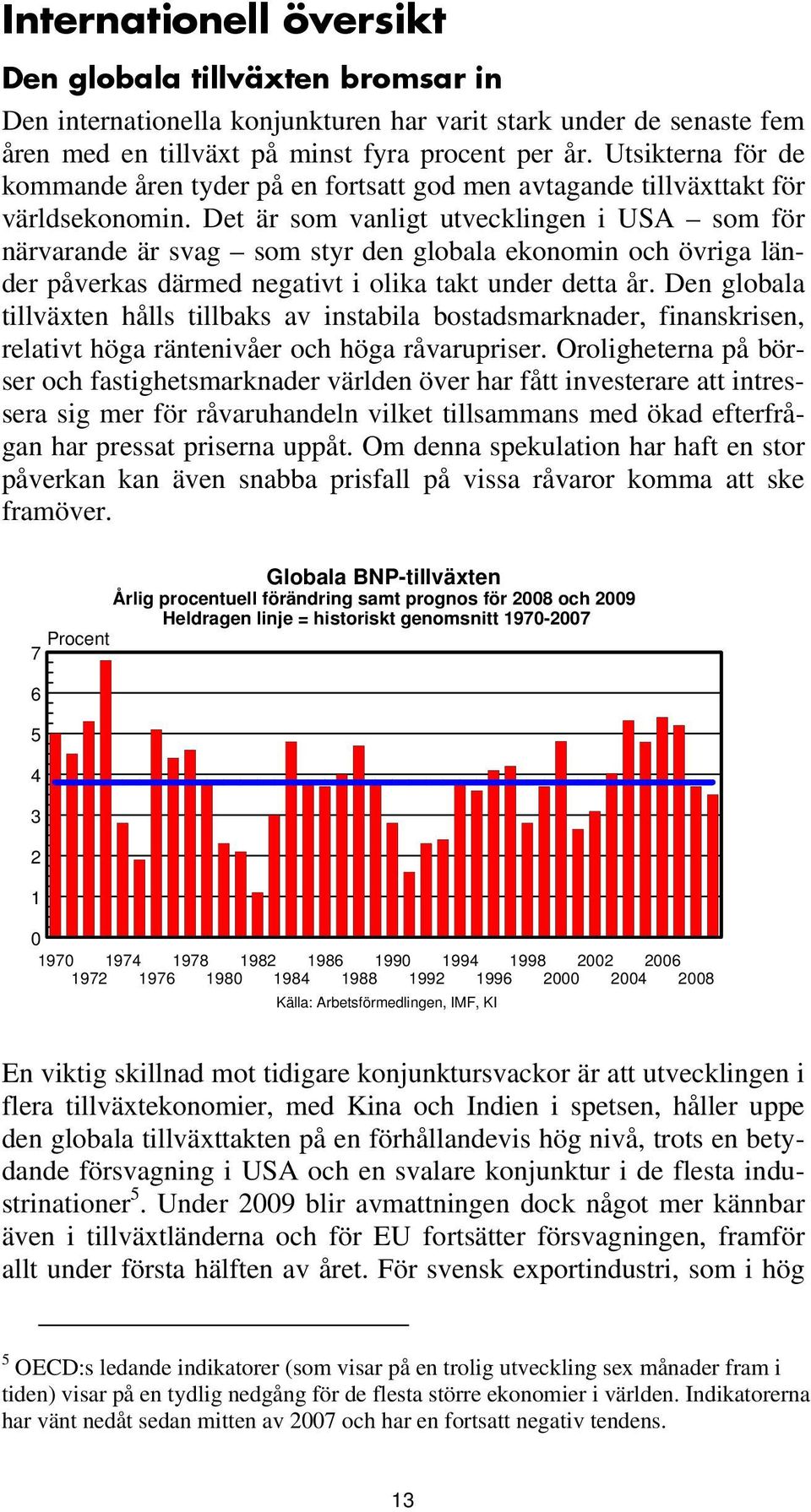 Det är som vanligt utvecklingen i USA som för närvarande är svag som styr den globala ekonomin och övriga länder påverkas därmed negativt i olika takt under detta år.