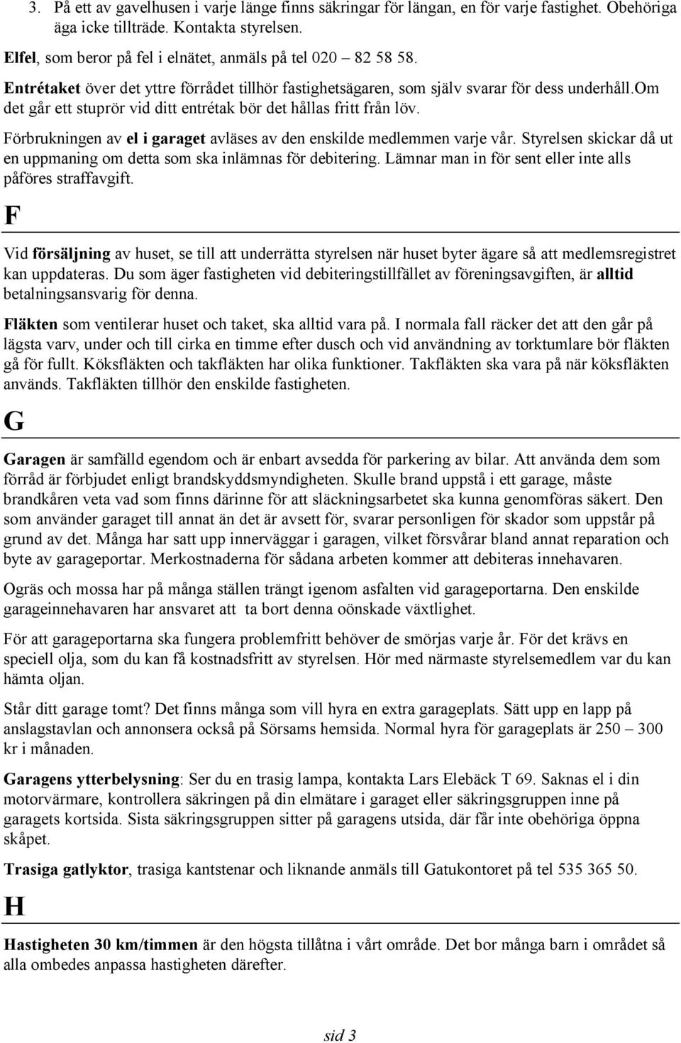 om det går ett stuprör vid ditt entrétak bör det hållas fritt från löv. Förbrukningen av el i garaget avläses av den enskilde medlemmen varje vår.