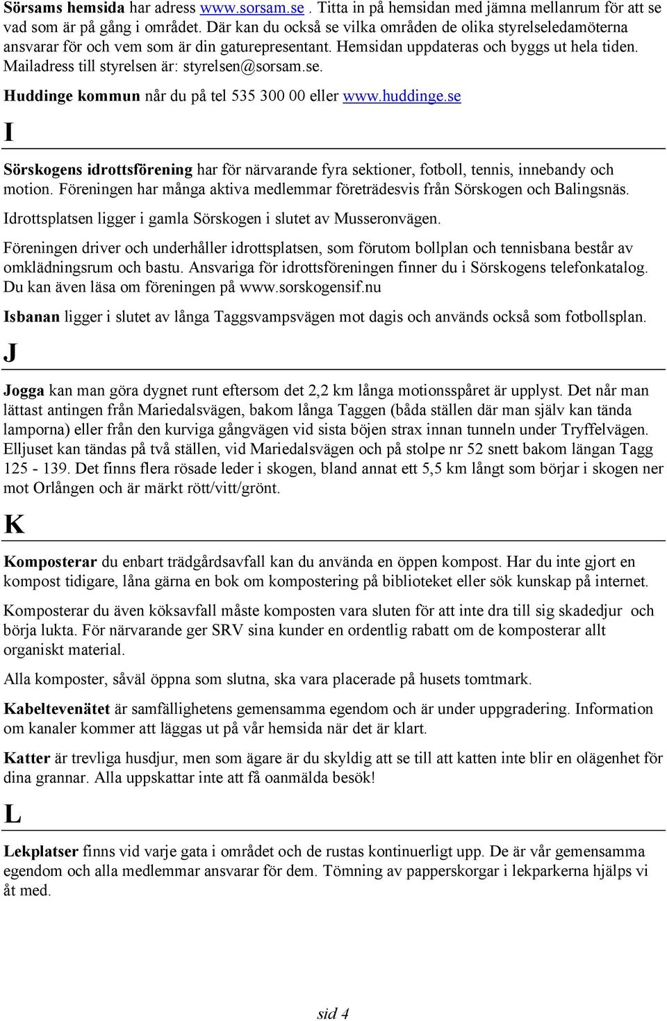 Mailadress till styrelsen är: styrelsen@sorsam.se. Huddinge kommun når du på tel 535 300 00 eller www.huddinge.