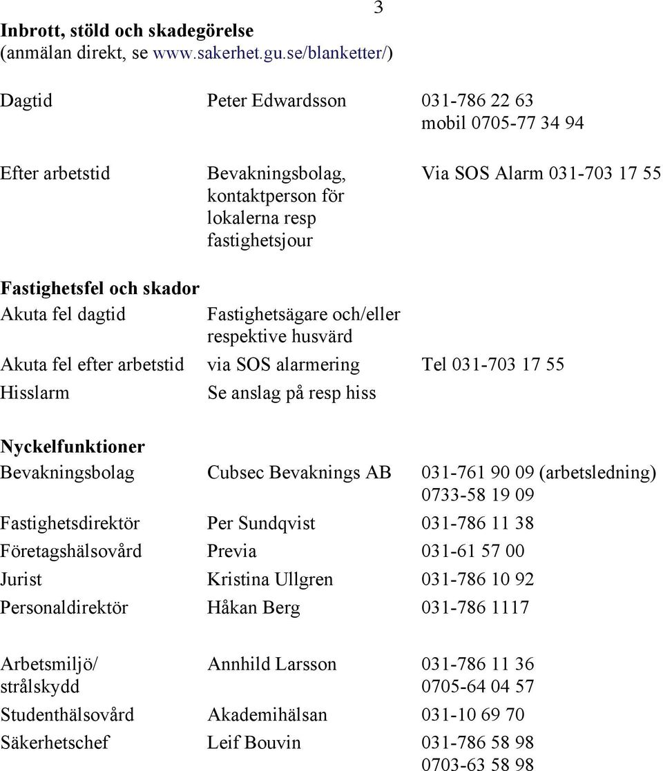 och skador Akuta fel dagtid Fastighetsägare och/eller respektive husvärd Akuta fel efter arbetstid via SOS alarmering Tel 031-703 17 55 Hisslarm Se anslag på resp hiss Nyckelfunktioner