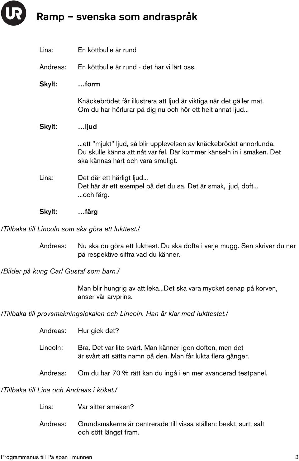 Det där ett härligt ljud... Det här är ett exempel på det du sa. Det är smak, ljud, doft......och färg. färg /Tillbaka till Lincoln som ska göra ett lukttest./ Nu ska du göra ett lukttest.