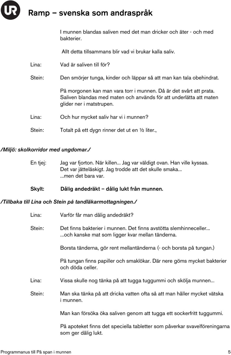 Saliven blandas med maten och används för att underlätta att maten glider ner i matstrupen. Och hur mycket saliv har vi i munnen? Totalt på ett dygn rinner det ut en ½ liter.