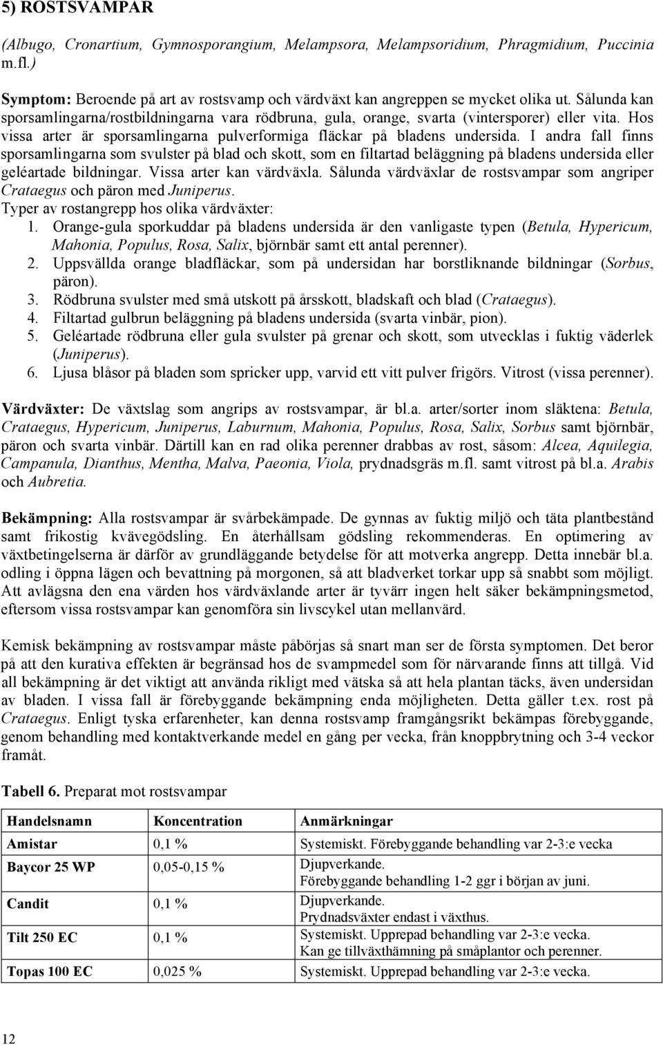 I andra fall finns sporsamlingarna som svulster på blad och skott, som en filtartad beläggning på bladens undersida eller geléartade bildningar. Vissa arter kan värdväxla.