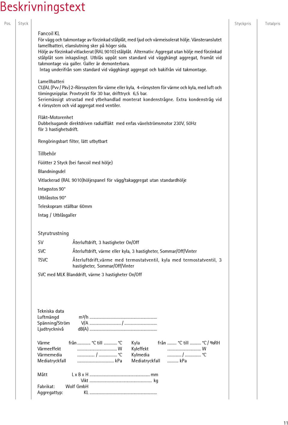 blås uppåt som standard vid vägghängt aggregat, framåt vid takmontage via galler. Galler är demonterbara. Intag underifrån som standard vid vägghängt aggregat och bakifrån vid takmontage.