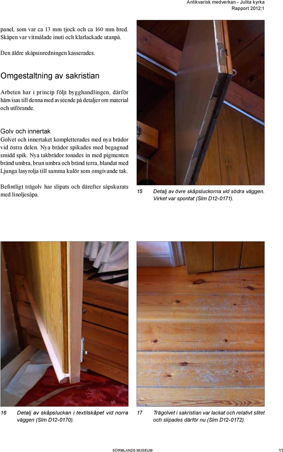 Golv och innertak Golvet och innertaket kompletterades med nya brädor vid östra delen. Nya brädor spikades med begagnad smidd spik.