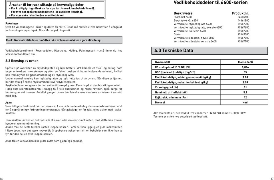 Bruk Morsø pakningssett Merk: Normale slitedeler omfattes ikke av Morsøs utvidede garantiordning. Vedlikeholdssortiment (Reservedeler, Glassrens, Maling, Pakningssett m.m.) finne du hos Morsø-forhandleren din.