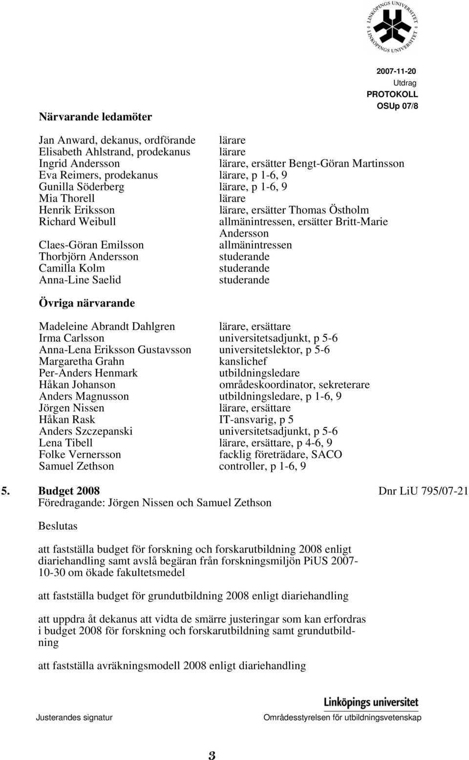 Andersson Claes-Göran Emilsson allmänintressen Thorbjörn Andersson studerande Camilla Kolm studerande Anna-Line Saelid studerande Övriga närvarande Madeleine Abrandt Dahlgren lärare, ersättare Irma