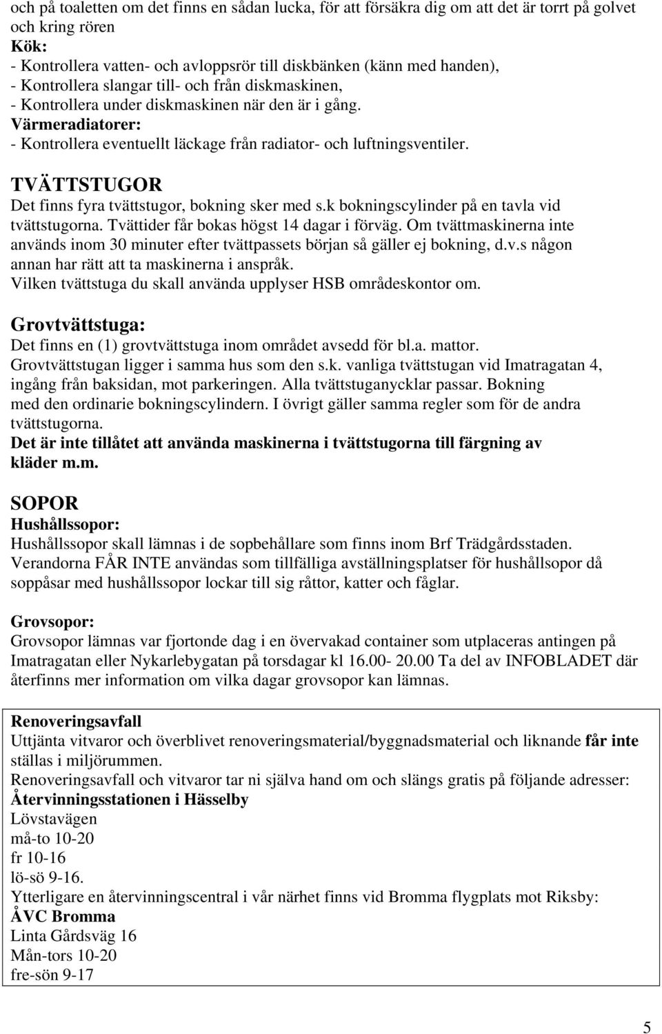 TVÄTTSTUGOR Det finns fyra tvättstugor, bokning sker med s.k bokningscylinder på en tavla vid tvättstugorna. Tvättider får bokas högst 14 dagar i förväg.