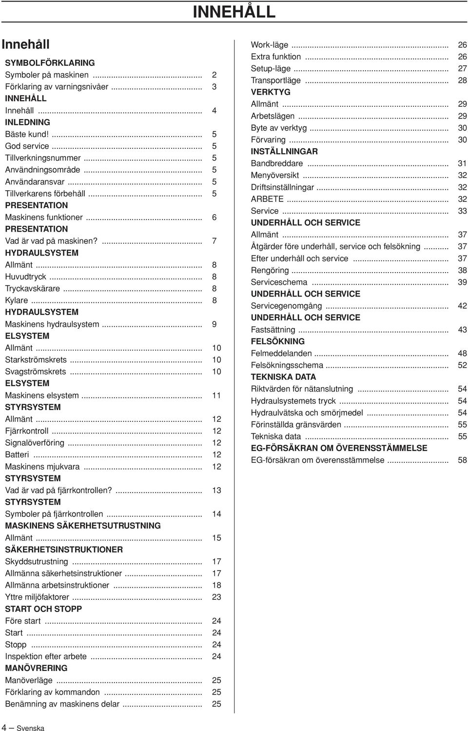 .. 8 Tryckavskärare... 8 Kylare... 8 HYDRAULSYSTEM Maskinens hydraulsystem... 9 ELSYSTEM Allmänt... 10 Starkströmskrets... 10 Svagströmskrets... 10 ELSYSTEM Maskinens elsystem... 11 STYRSYSTEM Allmänt.