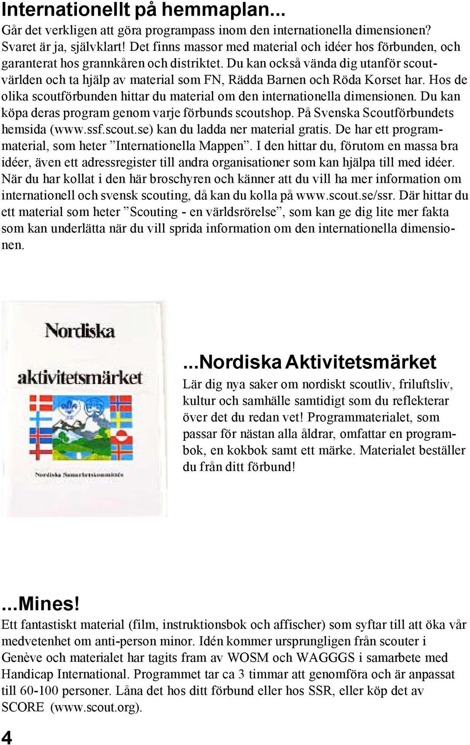 Du kan också vända dig utanför scoutvärlden och ta hjälp av material som FN, Rädda Barnen och Röda Korset har. Hos de olika scoutförbunden hittar du material om den internationella dimensionen.