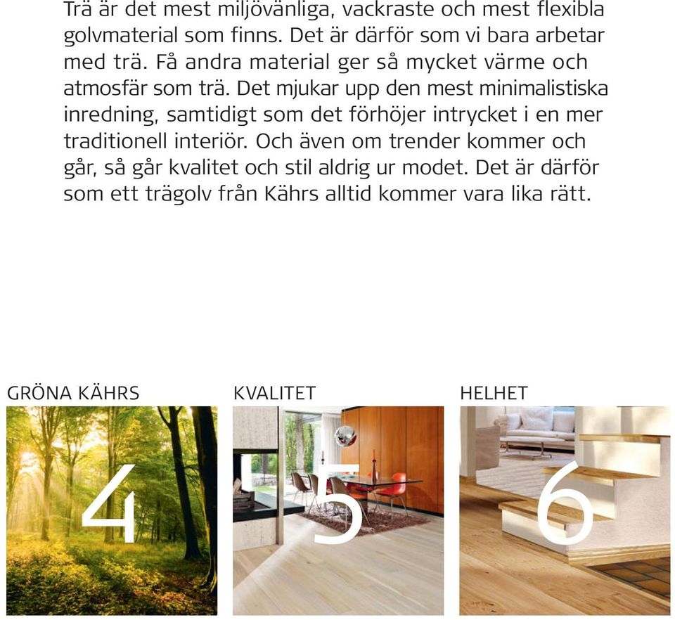 Det mjukar upp den mest minimalistiska inredning, samtidigt som det förhöjer intrycket i en mer traditionell interiör.