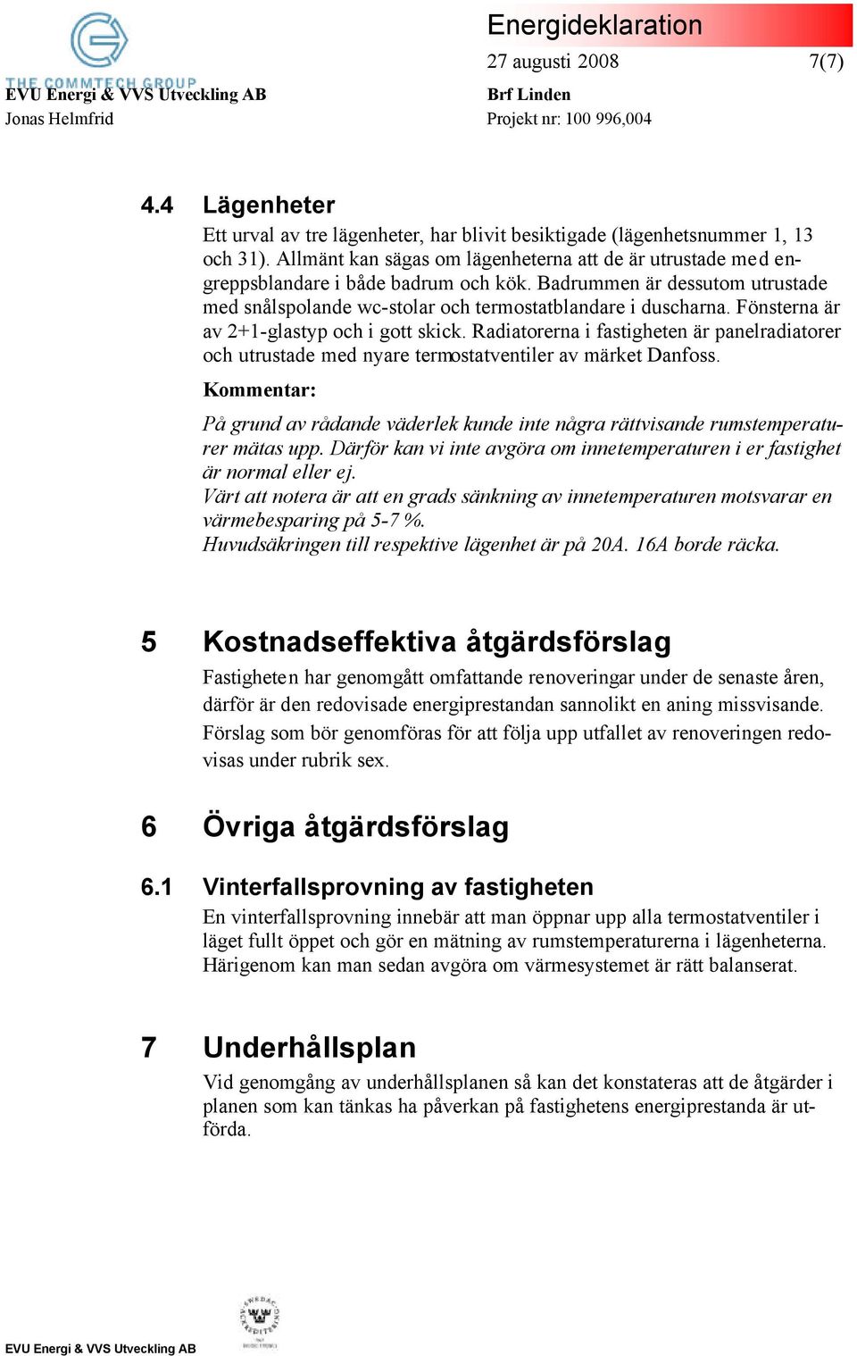 Fönsterna är av 2+1-glastyp och i gott skick. Radiatorerna i fastigheten är panelradiatorer och utrustade med nyare termostatventiler av märket Danfoss.