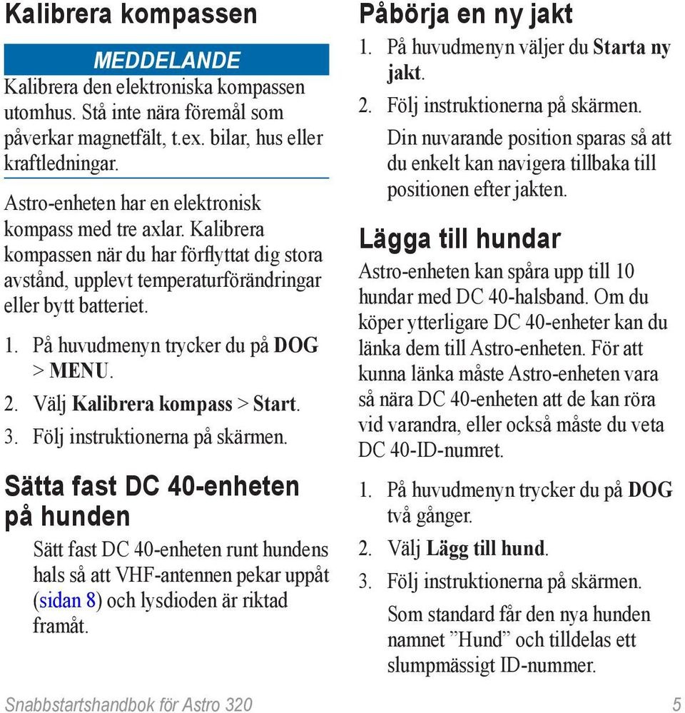 På huvudmenyn trycker du på DOG > MENU. 2. Välj Kalibrera kompass > Start. 3. Följ instruktionerna på skärmen.