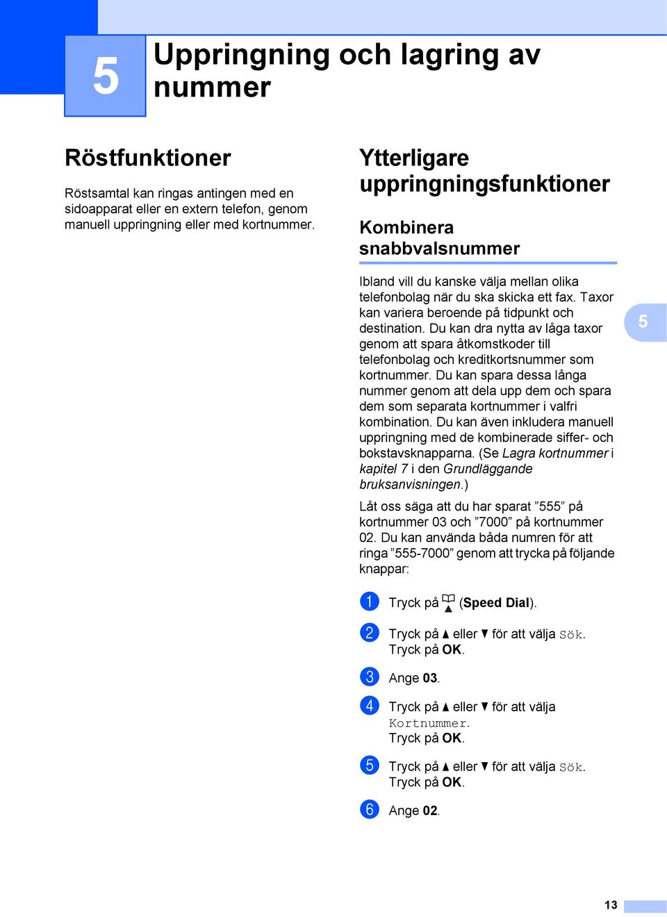 Taxor kan variera beroende på tidpunkt och destination. Du kan dra nytta av låga taxor genom att spara åtkomstkoder till telefonbolag och kreditkortsnummer som kortnummer.