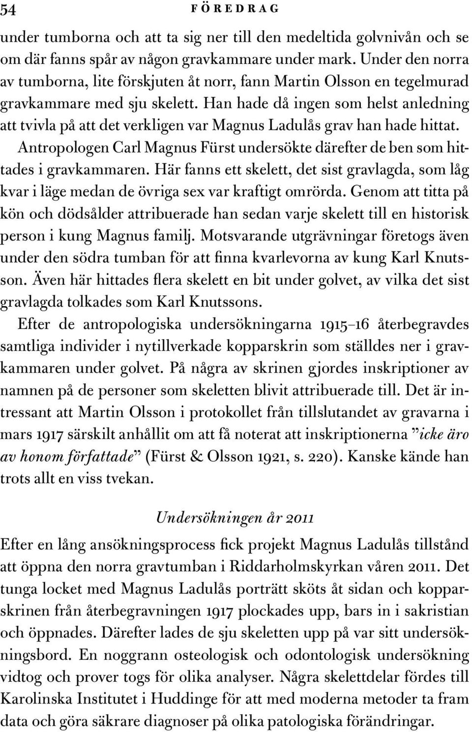 Han hade då ingen som helst anledning att tvivla på att det verkligen var Magnus Ladulås grav han hade hittat. Antropologen Carl Magnus Fürst undersökte därefter de ben som hittades i gravkammaren.