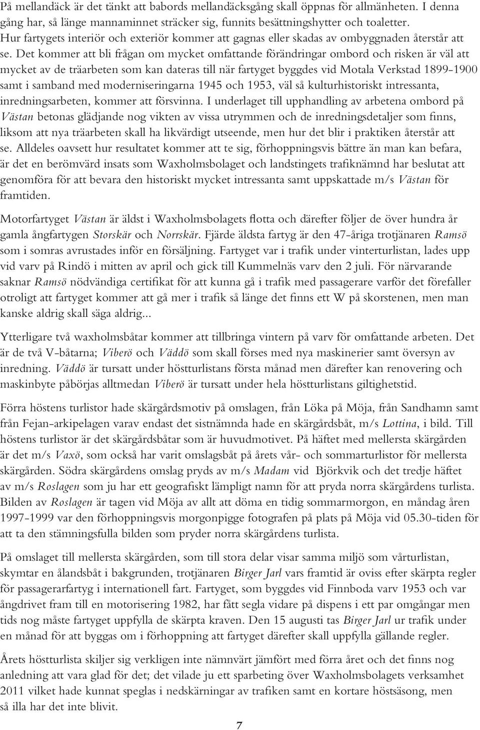 Det kommer att bli frågan om mycket omfattande förändringar ombord och risken är väl att mycket av de träarbeten som kan dateras till när fartyget byggdes vid Motala Verkstad 1899-1900 samt i samband