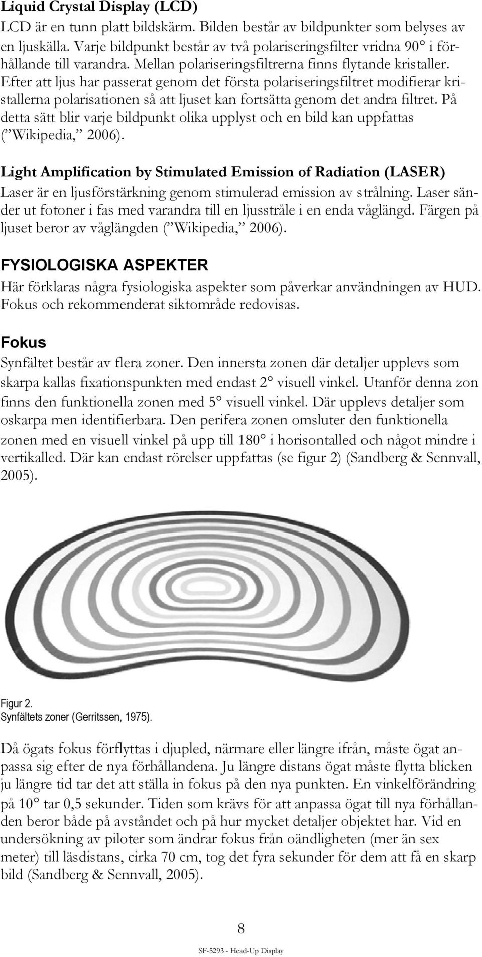 Efter att ljus har passerat genom det första polariseringsfiltret modifierar kristallerna polarisationen så att ljuset kan fortsätta genom det andra filtret.