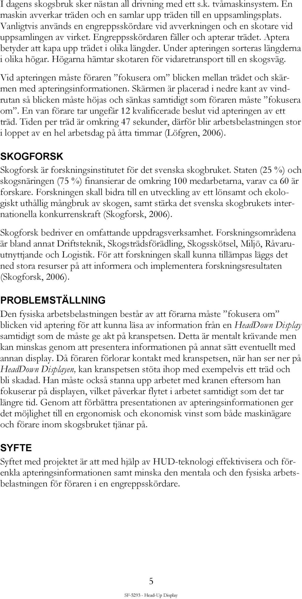 Under apteringen sorteras längderna i olika högar. Högarna hämtar skotaren för vidaretransport till en skogsväg.