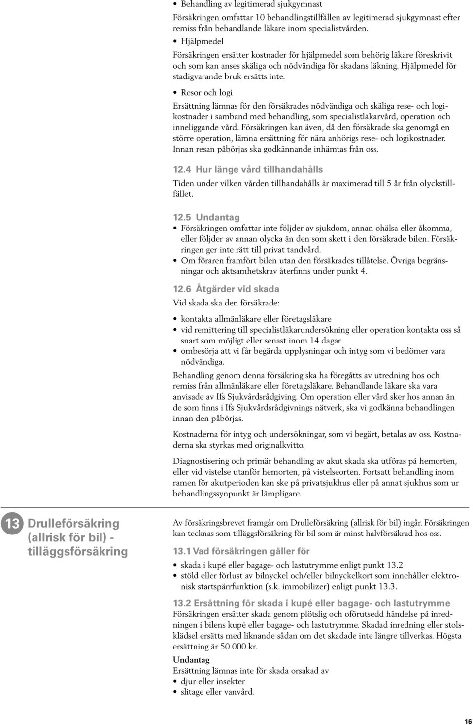 Resor och logi Ersättning lämnas för den försäkrades nödvändiga och skäliga rese- och logikostnader i samband med behandling, som specialistläkarvård, operation och inneliggande vård.