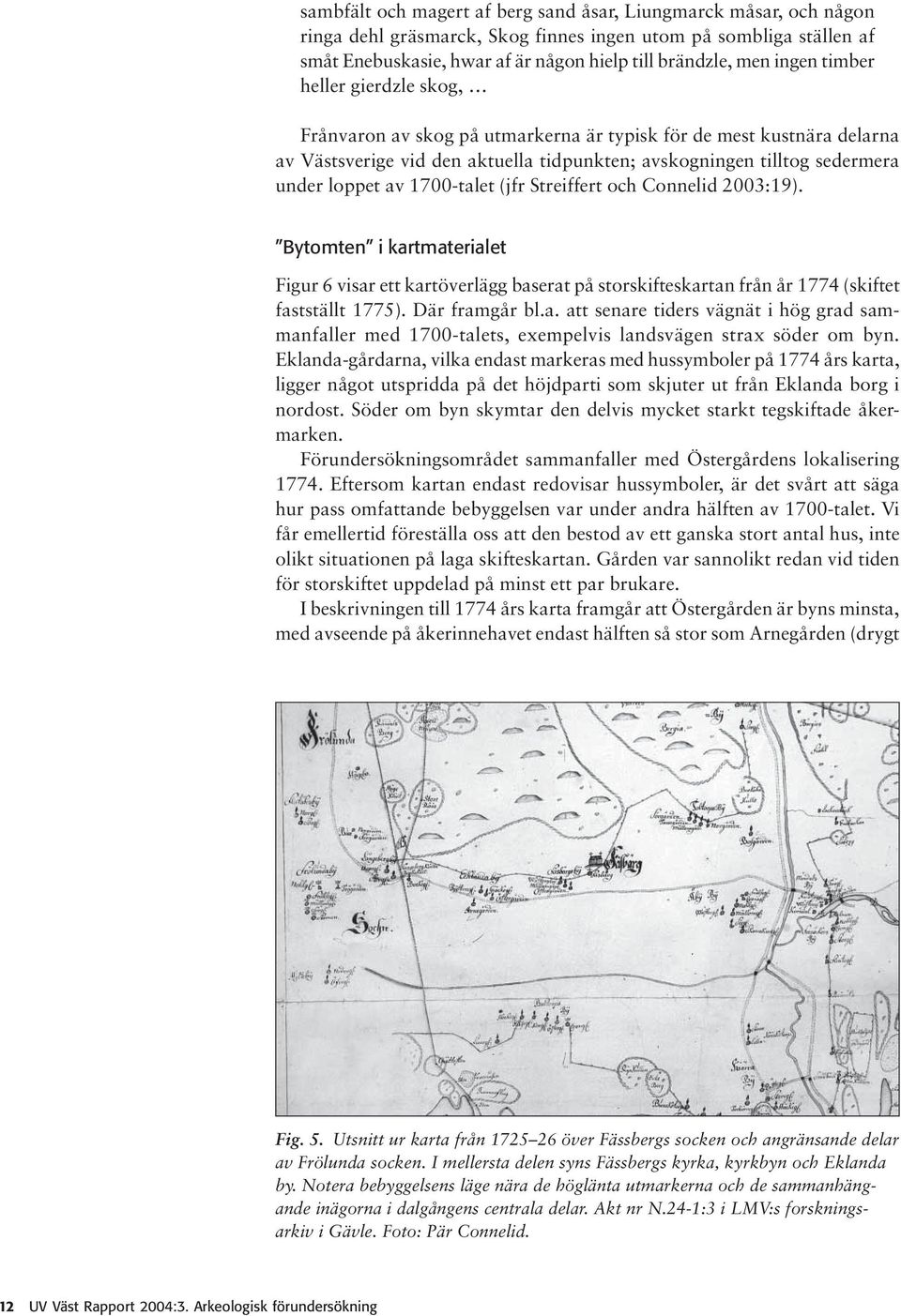 1700-talet (jfr Streiffert och Connelid 2003:19). Bytomten i kartmaterialet Figur 6 visar ett kartöverlägg baserat på storskifteskartan från år 1774 (skiftet fastställt 1775). Där framgår bl.a. att senare tiders vägnät i hög grad sammanfaller med 1700-talets, exempelvis landsvägen strax söder om byn.