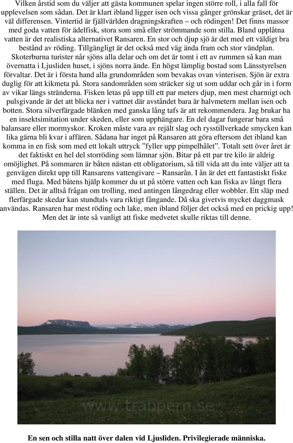 Det finns massor med goda vatten för ädelfisk, stora som små eller strömmande som stilla. Bland upplåtna vatten är det realistiska alternativet Ransaren.