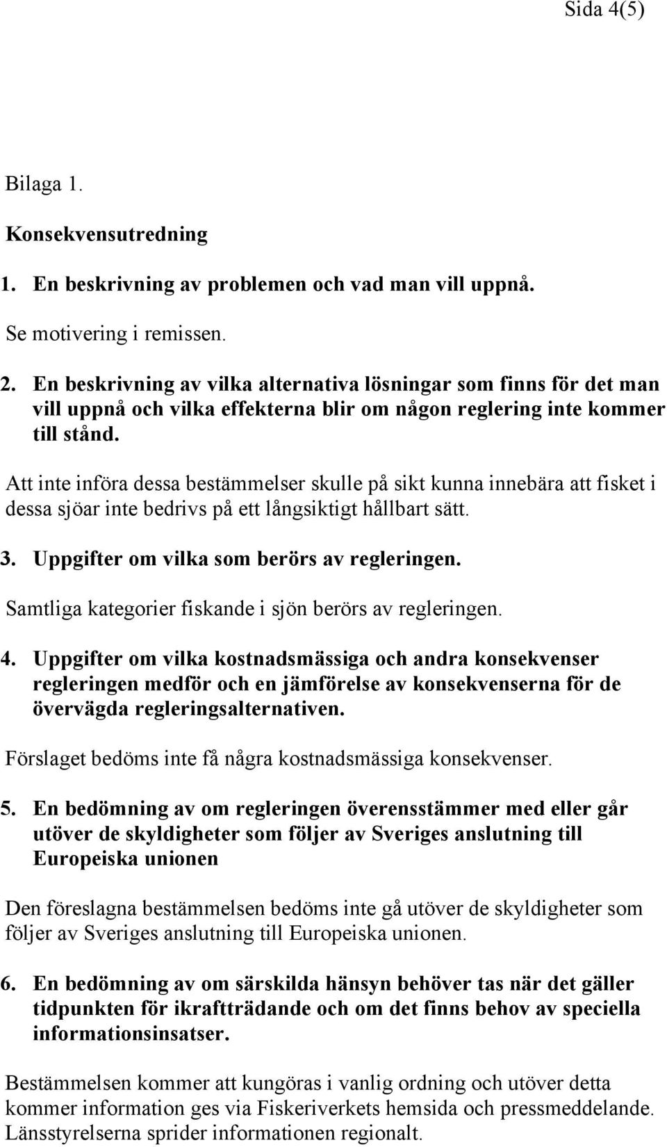 Att inte införa dessa bestämmelser skulle på sikt kunna innebära att fisket i dessa sjöar inte bedrivs på ett långsiktigt hållbart sätt. 3. Uppgifter om vilka som berörs av regleringen.