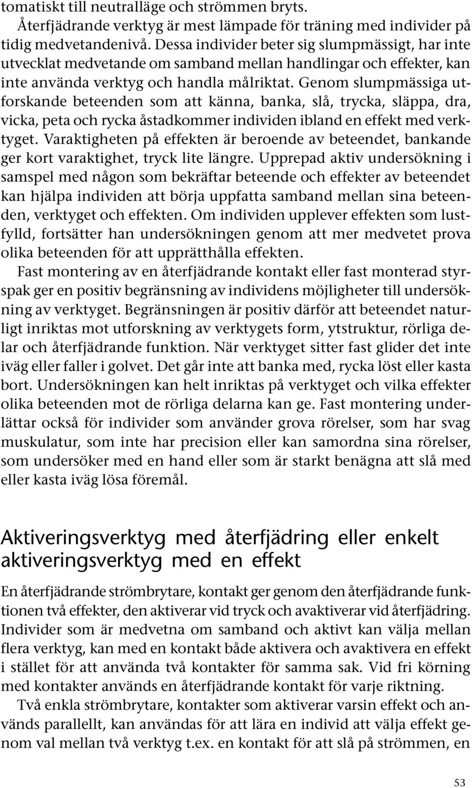 Genom slumpmässiga utforskande beteenden som att känna, banka, slå, trycka, släppa, dra, vicka, peta och rycka åstadkommer individen ibland en effekt med verktyget.