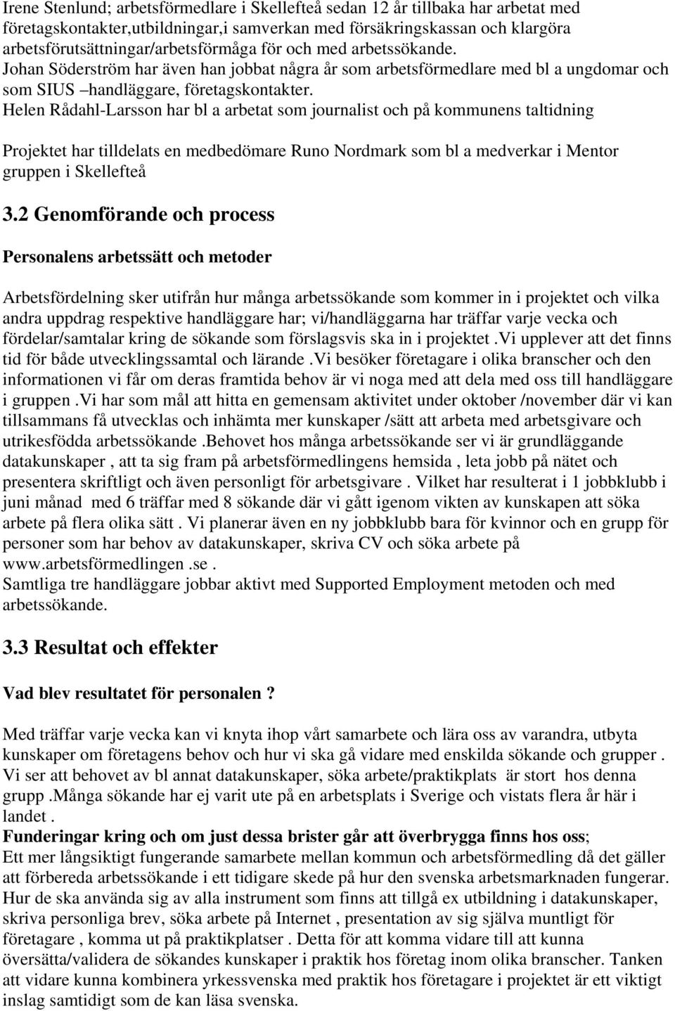 Helen Rådahl-Larsson har bl a arbetat som journalist och på kommunens taltidning Projektet har tilldelats en medbedömare Runo Nordmark som bl a medverkar i Mentor gruppen i Skellefteå 3.