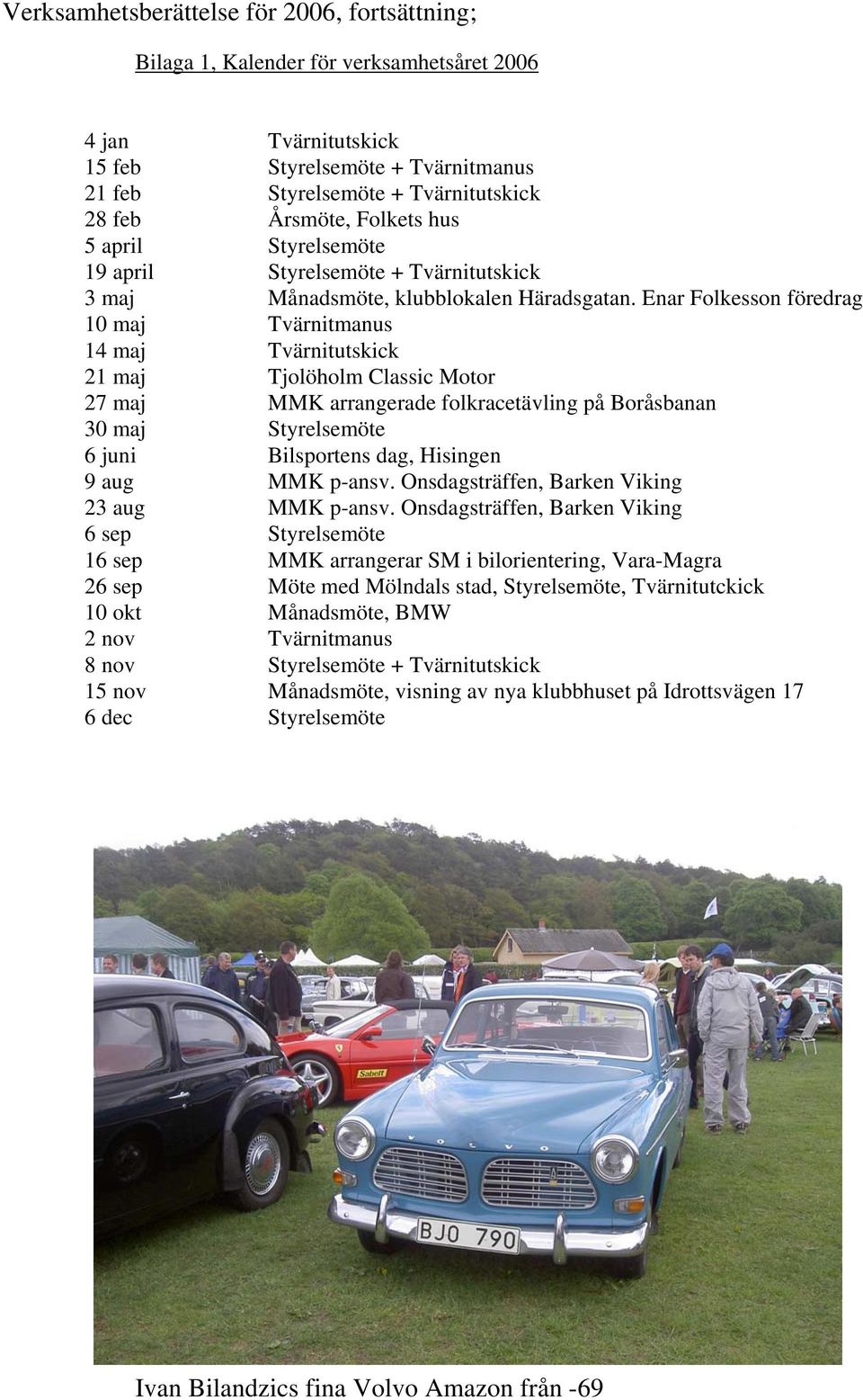 Enar Folkesson föredrag 10 maj Tvärnitmanus 14 maj Tvärnitutskick 21 maj Tjolöholm Classic Motor 27 maj MMK arrangerade folkracetävling på Boråsbanan 30 maj Styrelsemöte 6 juni Bilsportens dag,