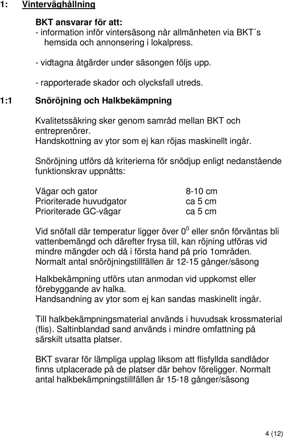 Snöröjning utförs då kriterierna för snödjup enligt nedanstående funktionskrav uppnåtts: Vägar och gator Prioriterade huvudgator Prioriterade GC-vägar 8-10 cm ca 5 cm ca 5 cm Vid snöfall där