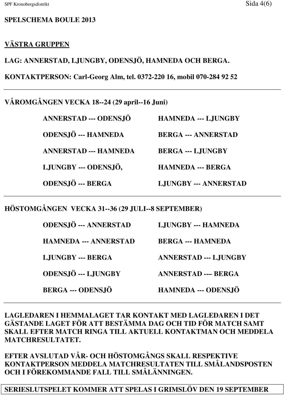 ODENSJÖ --- BERGA HAMNEDA --- LJUNGBY BERGA --- ANNERSTAD BERGA --- LJUNGBY HAMNEDA --- BERGA LJUNGBY --- ANNERSTAD ODENSJÖ --- ANNERSTAD HAMNEDA --- ANNERSTAD