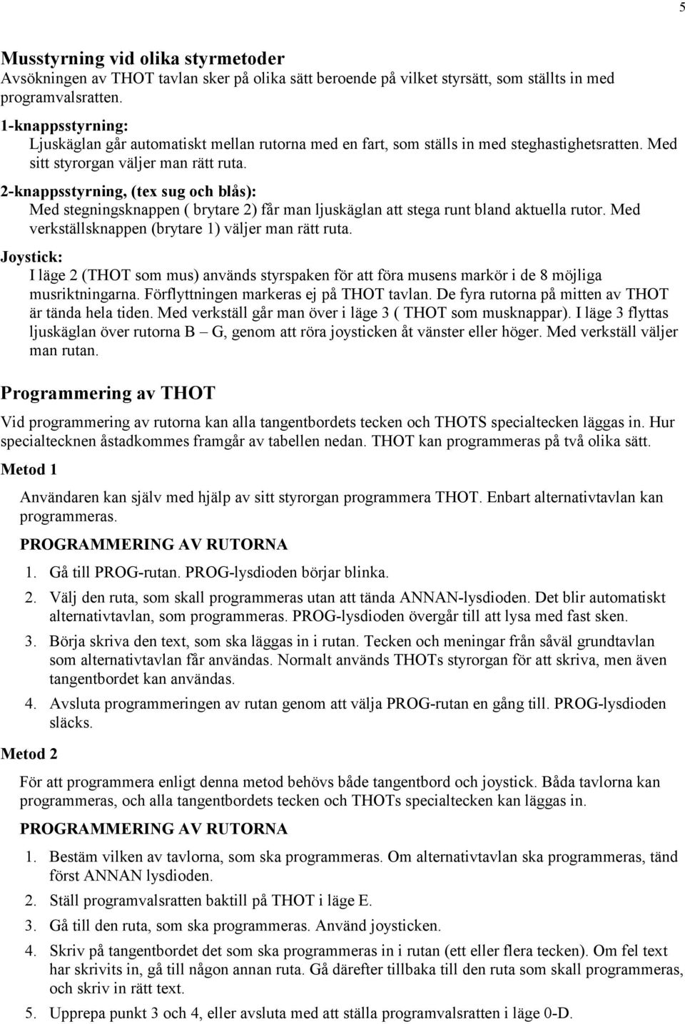 2-knappsstyrning, (tex sug och blås): Med stegningsknappen ( brytare 2) får man ljuskäglan att stega runt bland aktuella rutor. Med verkställsknappen (brytare 1) väljer man rätt ruta.