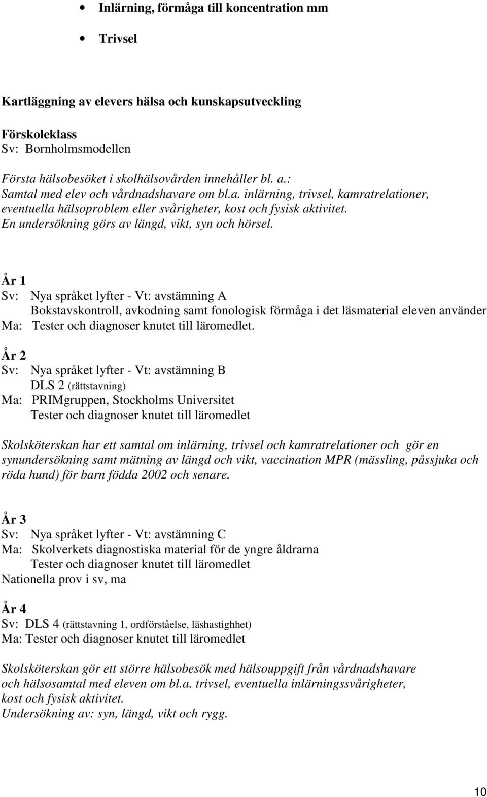 År 1 Sv: Nya språket lyfter - Vt: avstämning A Bokstavskontroll, avkodning samt fonologisk förmåga i det läsmaterial eleven använder Ma: Tester och diagnoser knutet till läromedlet.