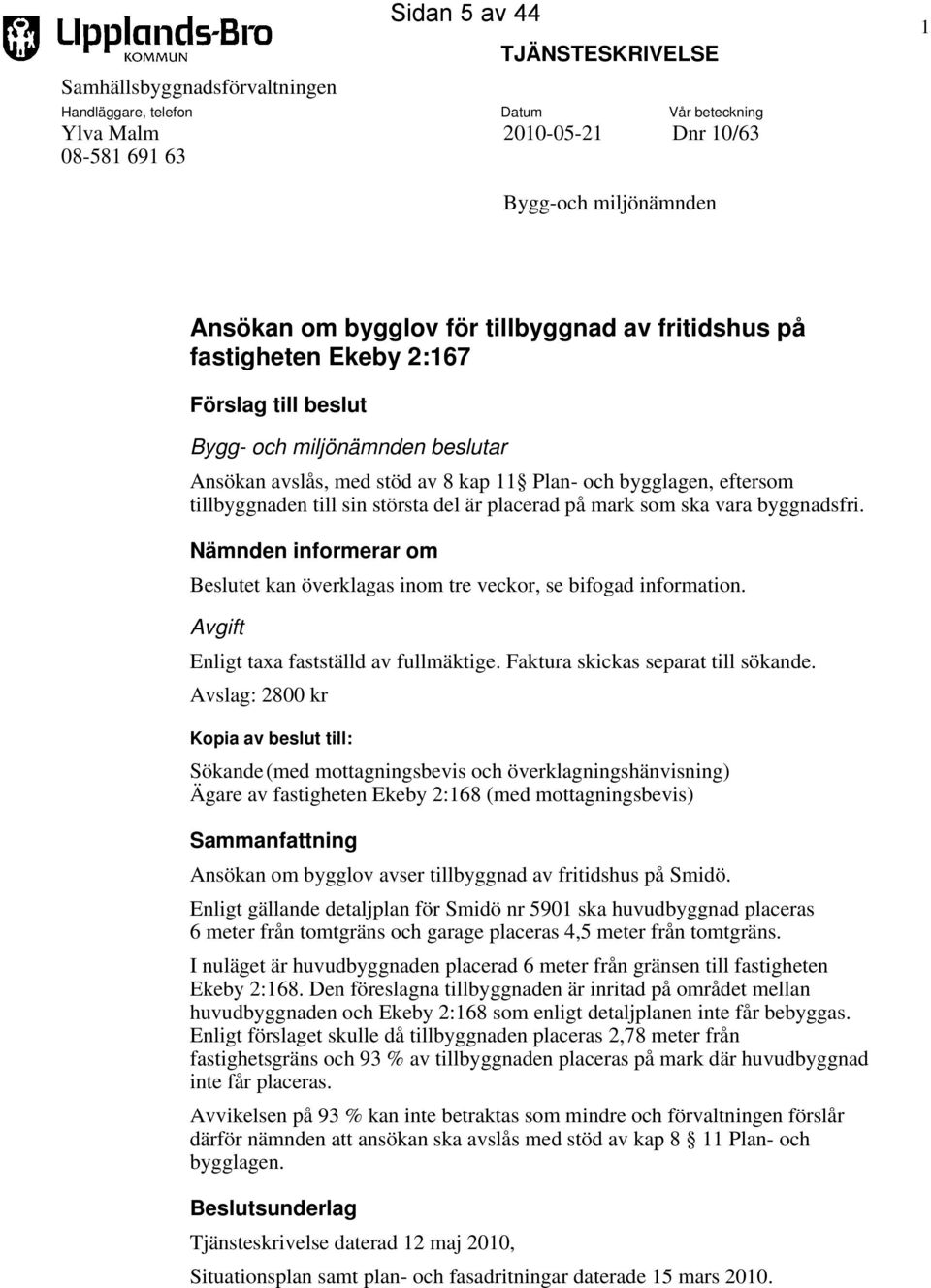 största del är placerad på mark som ska vara byggnadsfri. Nämnden informerar om Beslutet kan överklagas inom tre veckor, se bifogad information. Avgift Enligt taxa fastställd av fullmäktige.
