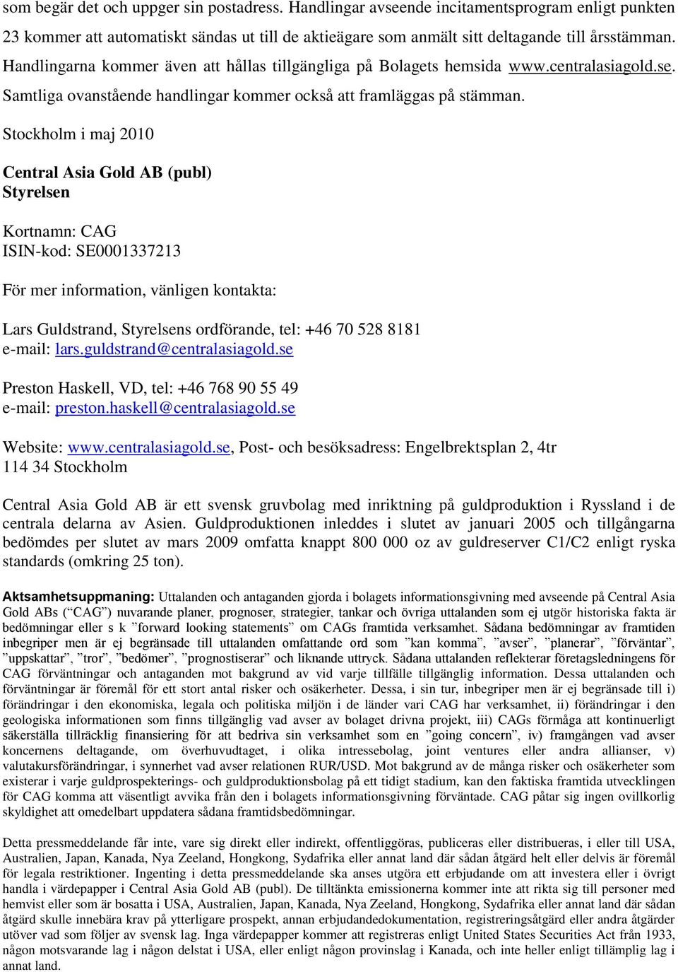 Stockholm i maj 2010 Central Asia Gold AB (publ) Styrelsen Kortnamn: CAG ISIN-kod: SE0001337213 För mer information, vänligen kontakta: Lars Guldstrand, Styrelsens ordförande, tel: +46 70 528 8181
