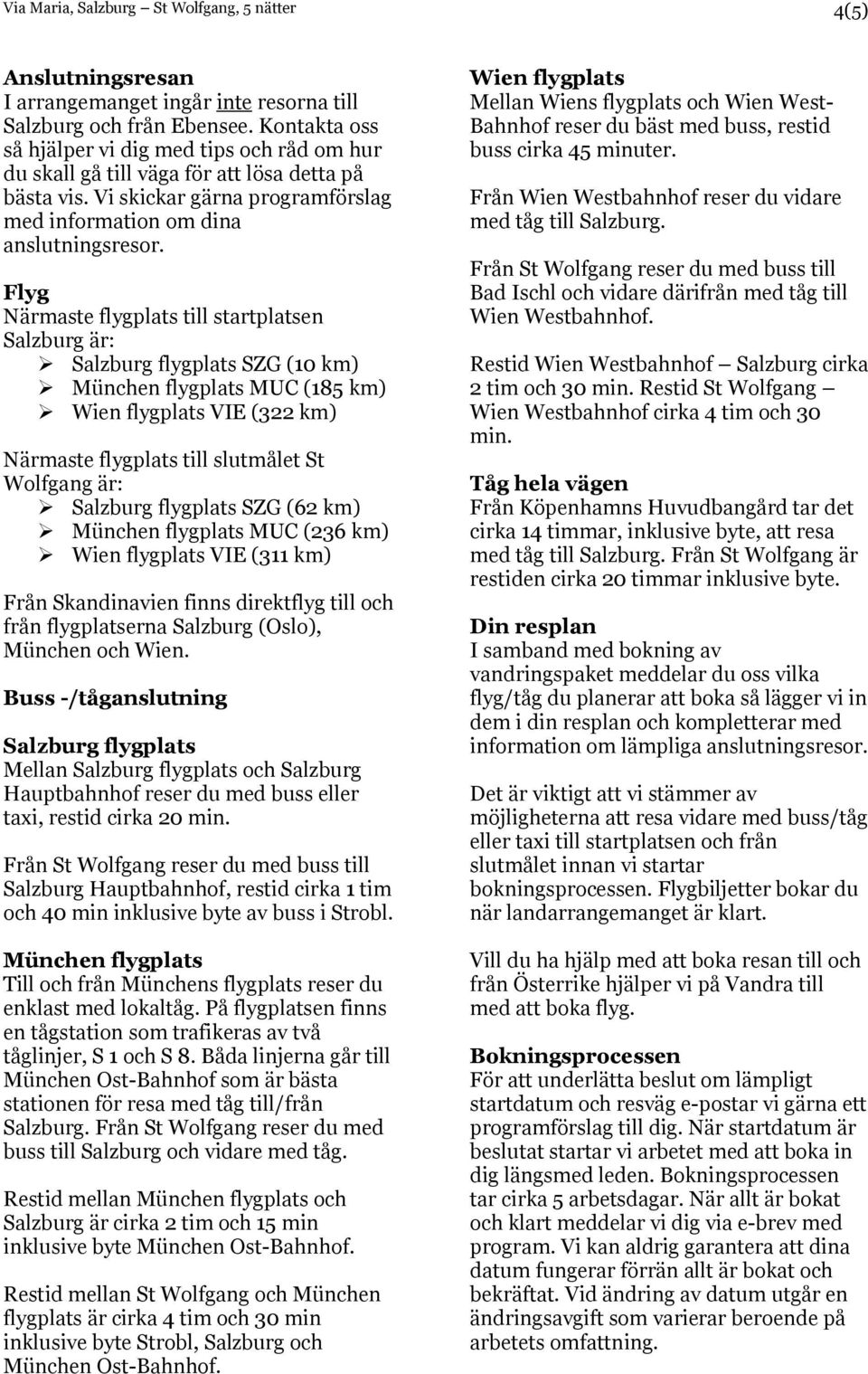 Flyg Närmaste flygplats till startplatsen Salzburg är: Salzburg flygplats SZG (10 km) München flygplats MUC (185 km) Wien flygplats VIE (322 km) Närmaste flygplats till slutmålet St Wolfgang är: