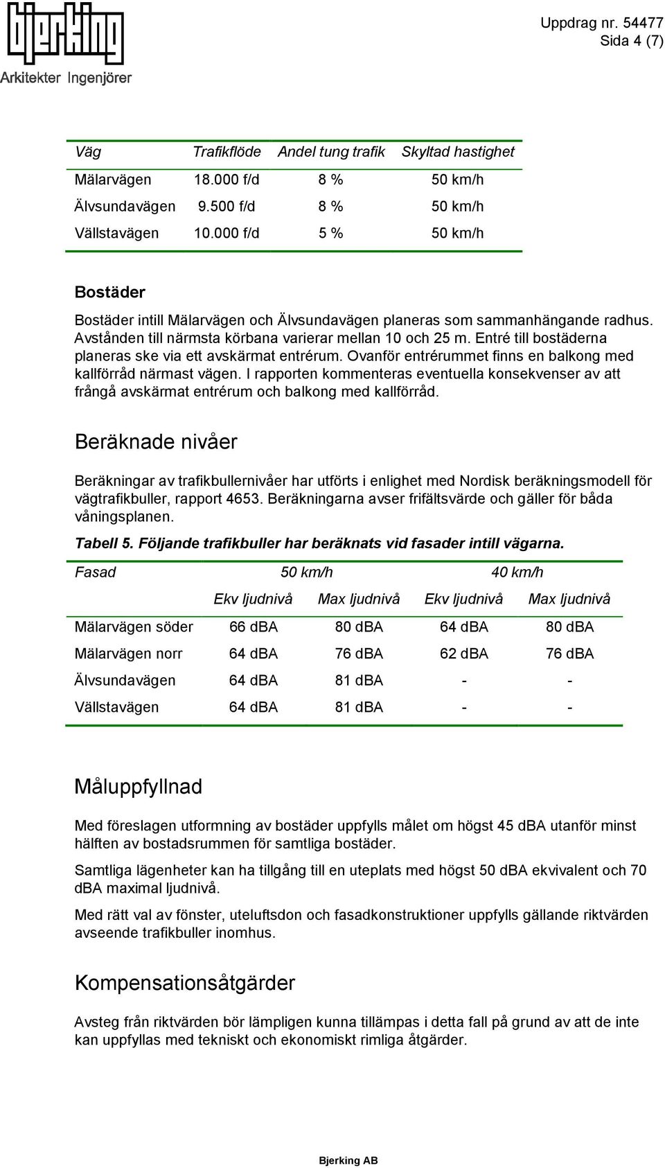 Entré till bostäderna planeras ske via ett avskärmat entrérum. Ovanför entrérummet finns en balkong med kallförråd närmast vägen.