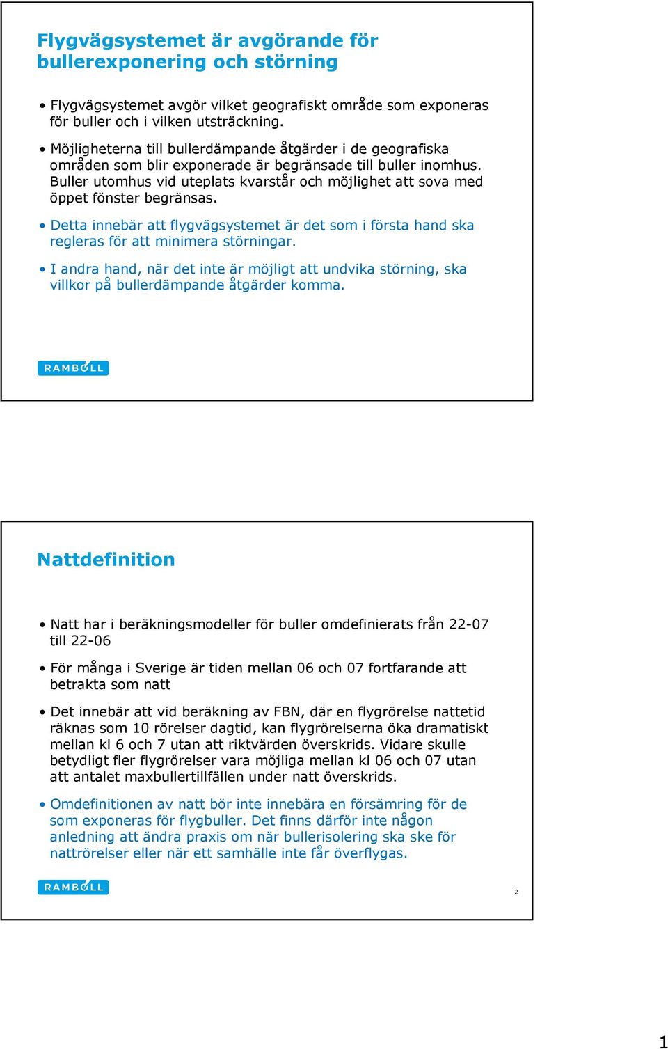 Buller utomhus vid uteplats kvarstår och möjlighet att sova med öppet fönster begränsas. Detta innebär att flygvägsystemet är det som i första hand ska regleras för att minimera störningar.