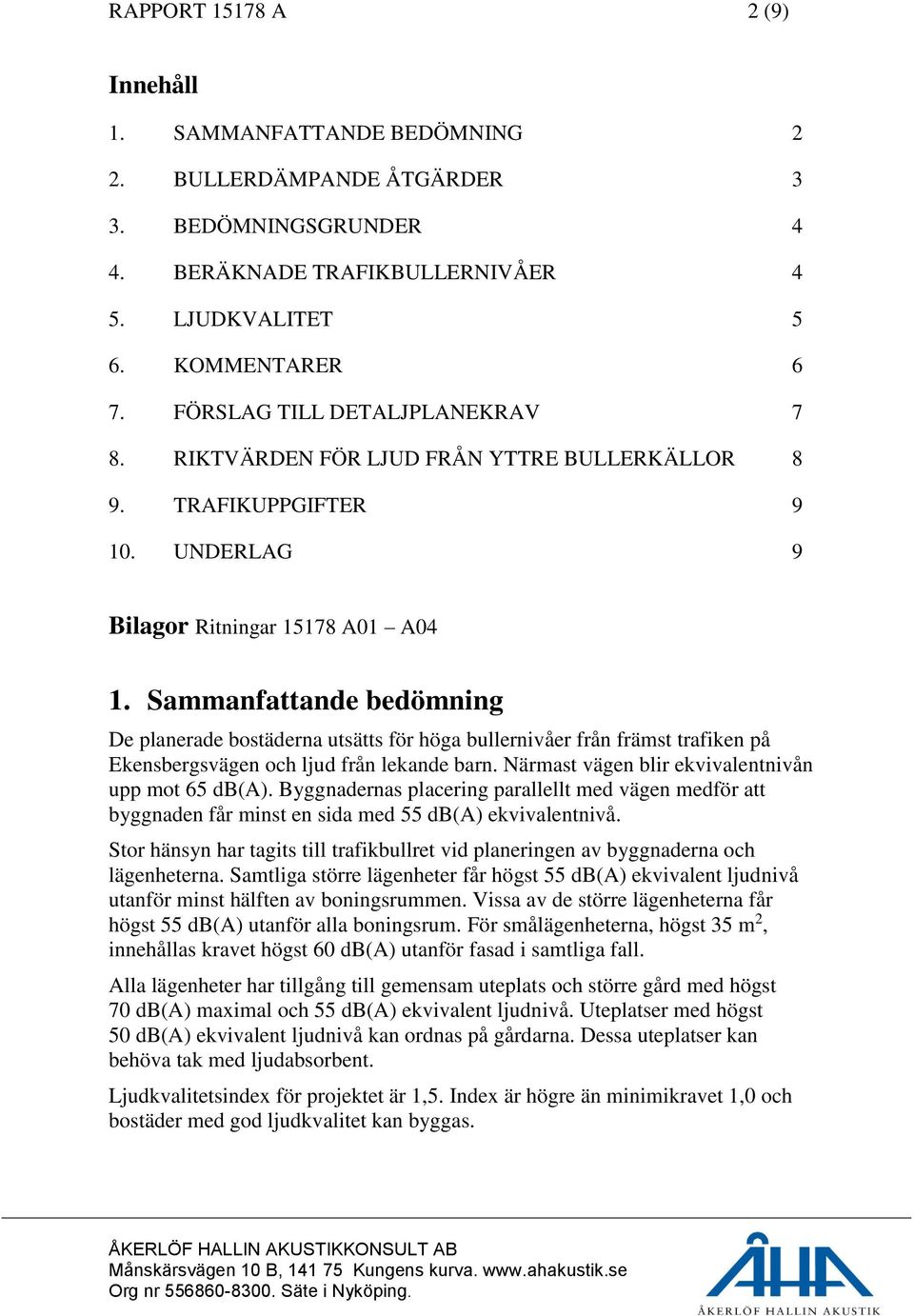 Sammanfattande bedömning De planerade bostäderna utsätts för höga bullernivåer från främst trafiken på Ekensbergsvägen och ljud från lekande barn. Närmast vägen blir ekvivalentnivån upp mot 65 db(a).