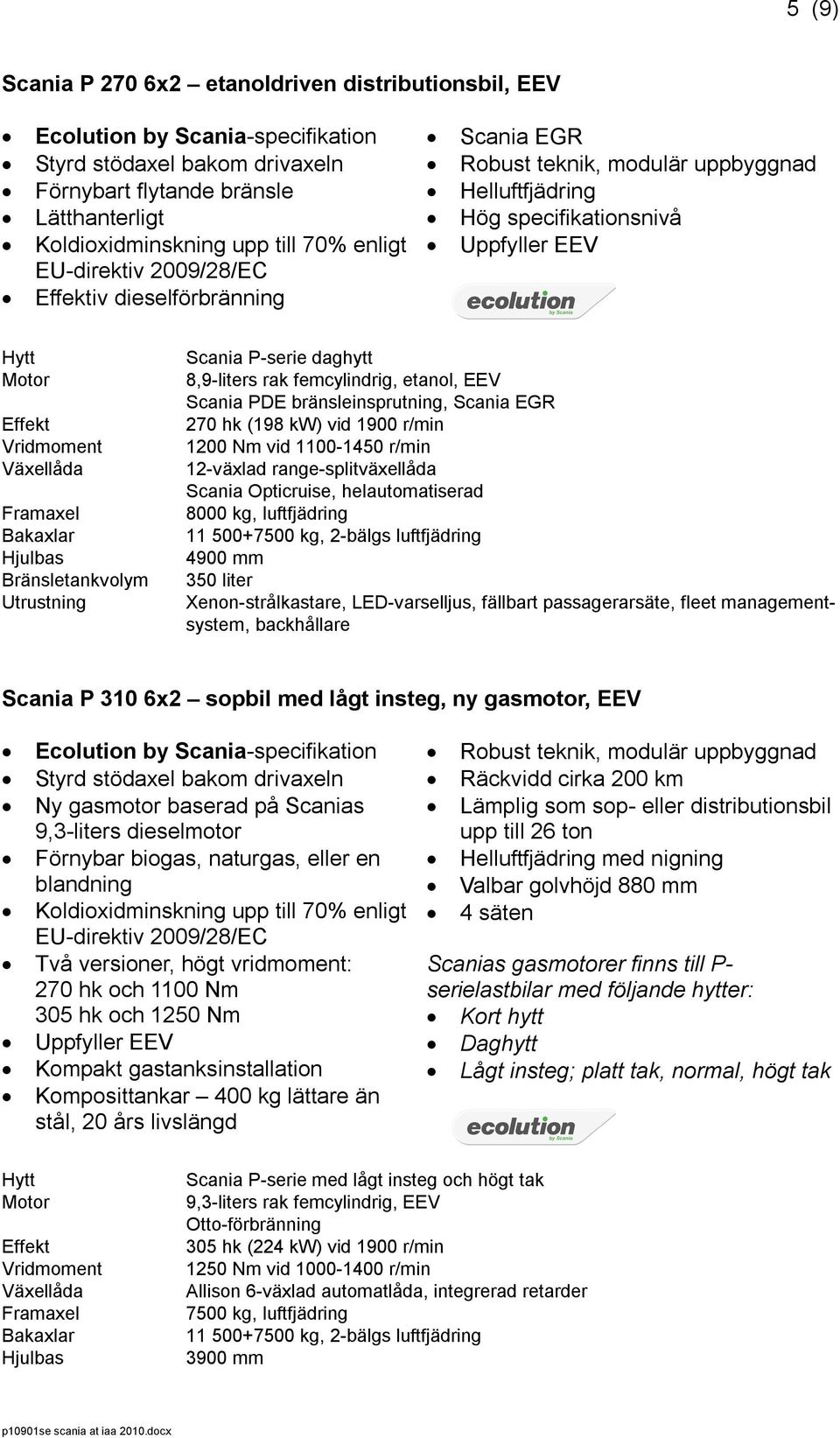 femcylindrig, etanol, EEV Scania PDE bränsleinsprutning, Scania EGR 270 hk (198 kw) vid 1900 r/min 1200 Nm vid 1100-1450 r/min Scania Opticruise, helautomatiserad 8000 kg, luftfjädring 11 500+7500