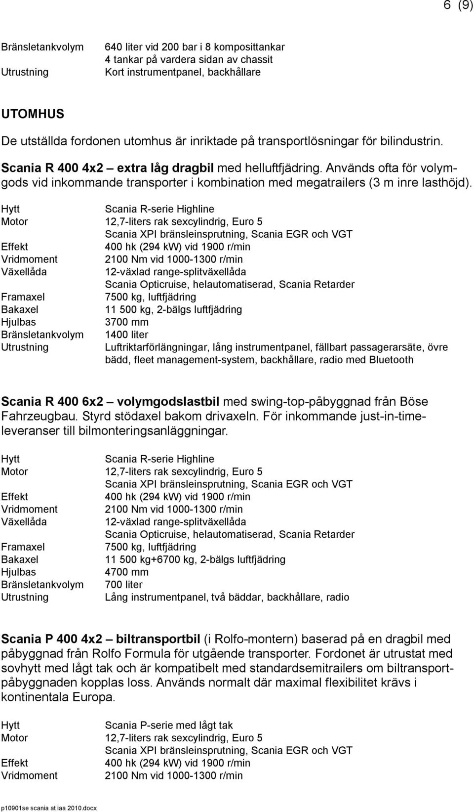 Scania R-serie Highline 400 hk (294 kw) vid 1900 r/min 2100 Nm vid 1000-1300 r/min 7500 kg, luftfjädring 1400 liter Luftriktarförlängningar, lång instrumentpanel, fällbart passagerarsäte, övre bädd,