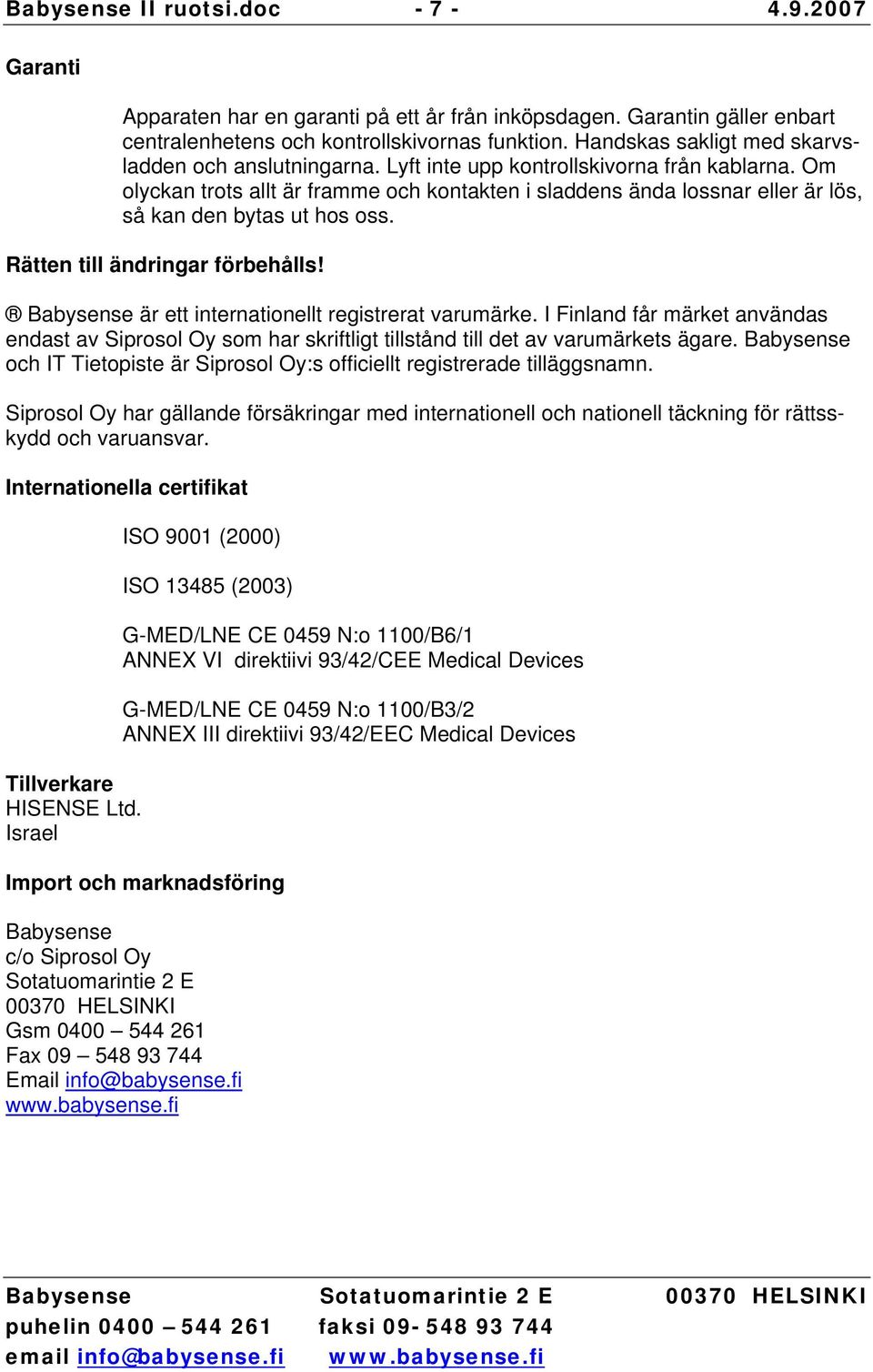 Om olyckan trots allt är framme och kontakten i sladdens ända lossnar eller är lös, så kan den bytas ut hos oss. Rätten till ändringar förbehålls!