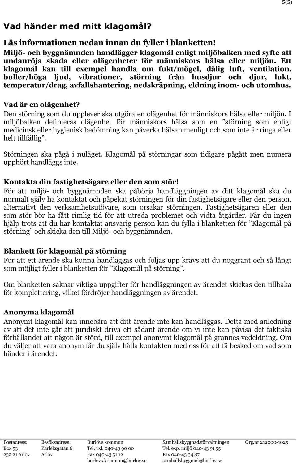 Ett klagomål kan till exempel handla om fukt/mögel, dålig luft, ventilation, buller/höga ljud, vibrationer, störning från husdjur och djur, lukt, temperatur/drag, avfallshantering, nedskräpning,