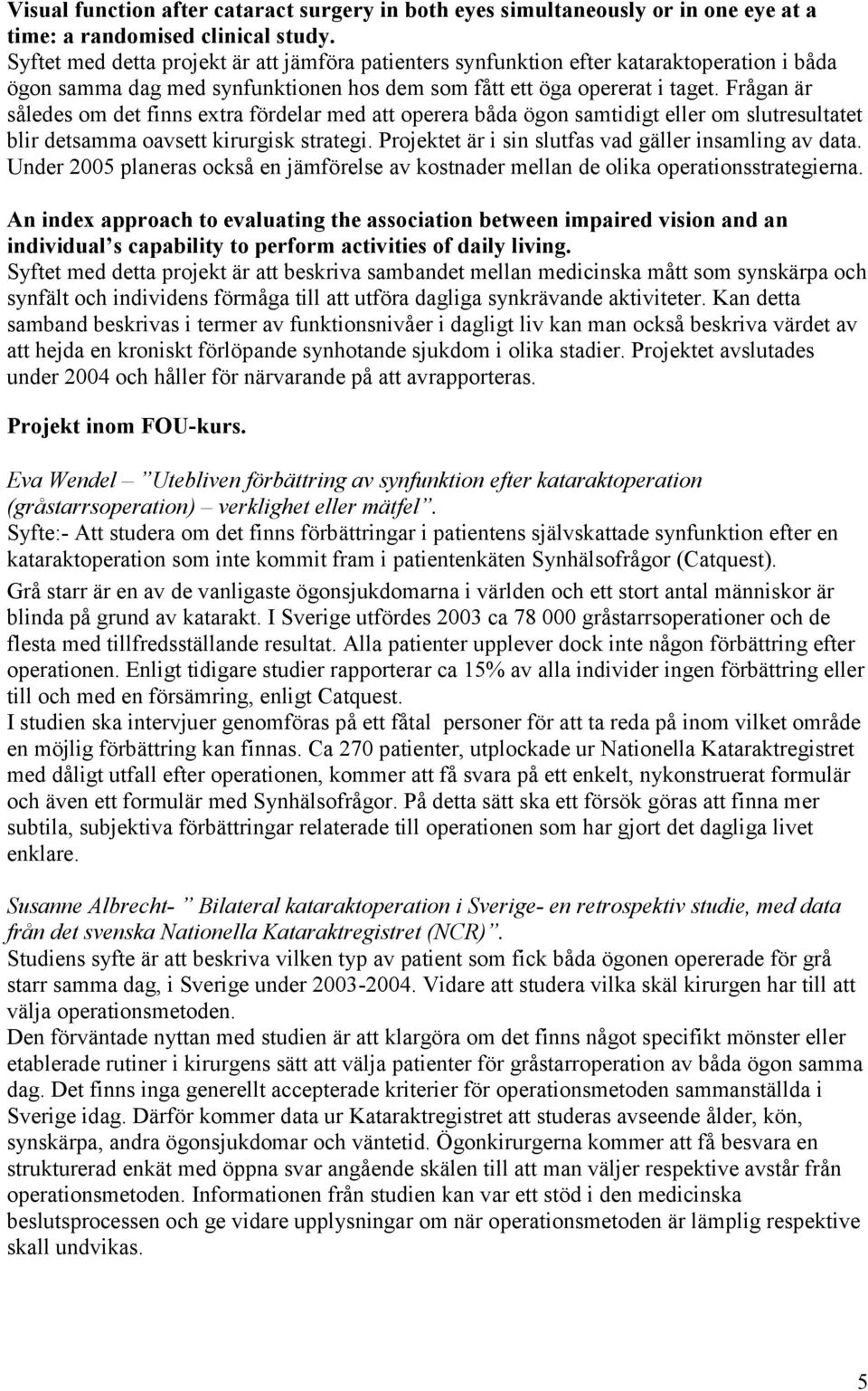 Frågan är således om det finns extra fördelar med att operera båda ögon samtidigt eller om slutresultatet blir detsamma oavsett kirurgisk strategi.