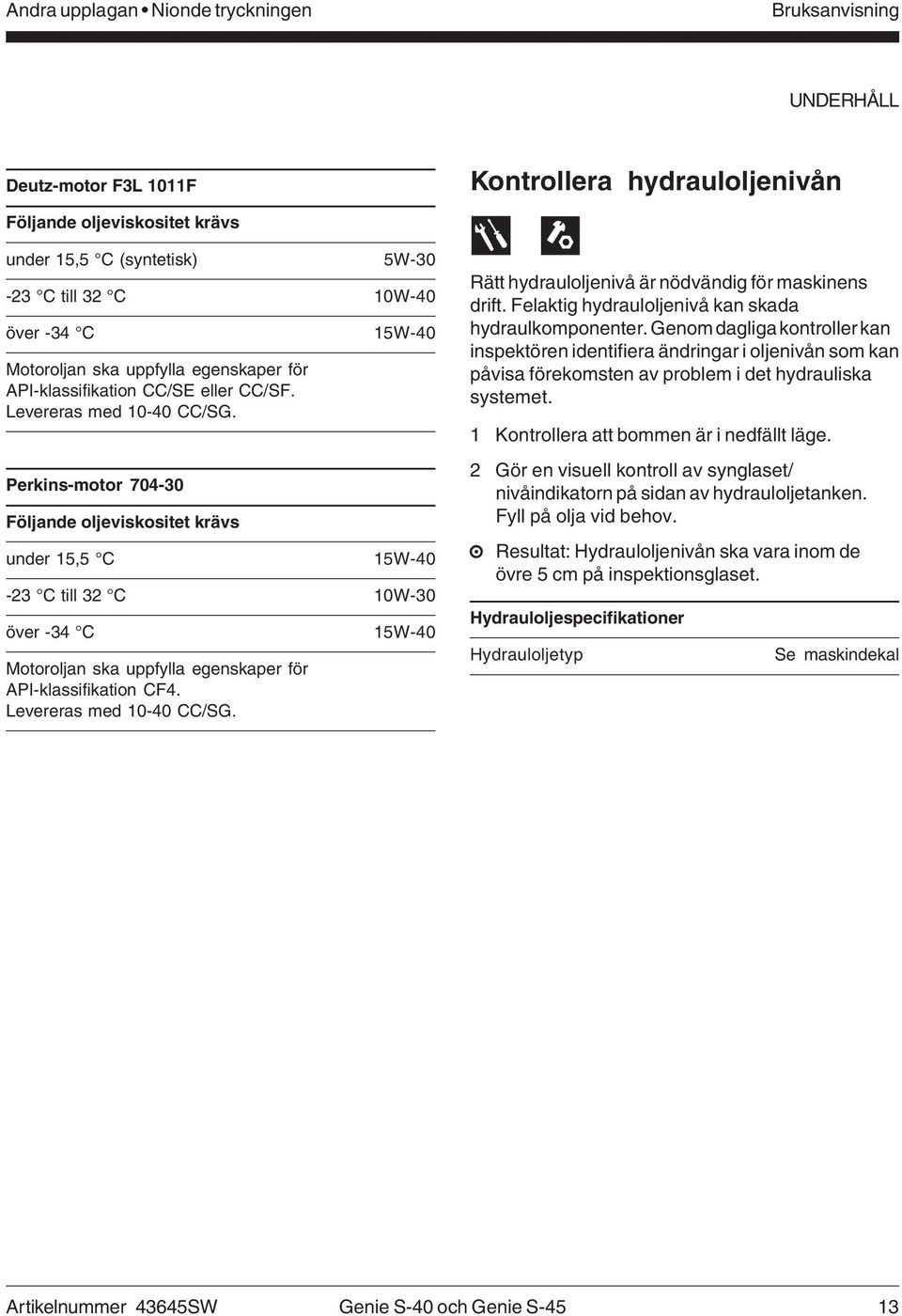 Perkins-motor 704-30 Följande oljeviskositet krävs under 15,5 C 15W-40-23 C till 32 C 10W-30 över -34 C 15W-40 Motoroljan ska uppfylla egenskaper för API-klassifikation CF4. Levereras med 10-40 CC/SG.