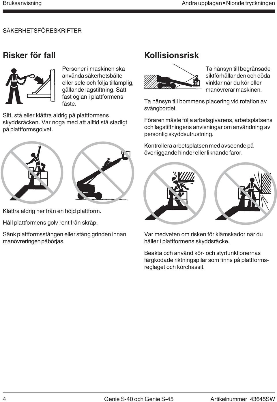 Kollisionsrisk Ta hänsyn till begränsade siktförhållanden och döda vinklar när du kör eller manövrerar maskinen. Ta hänsyn till bommens placering vid rotation av svängbordet.