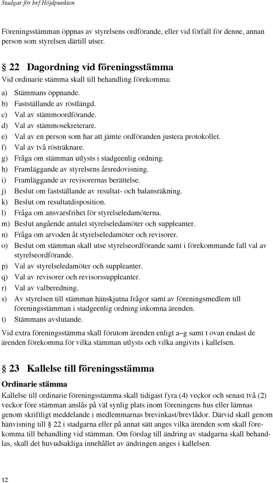 e) Val av en person som har att jämte ordföranden justera protokollet. f) Val av två rösträknare. g) Fråga om stämman utlysts i stadgeenlig ordning. h) Framläggande av styrelsens årsredovisning.