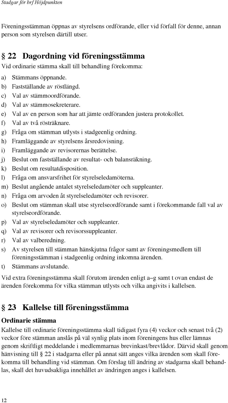 e) Val av en person som har att jämte ordföranden justera protokollet. f) Val av två rösträknare. g) Fråga om stämman utlysts i stadgeenlig ordning. h) Framläggande av styrelsens årsredovisning.