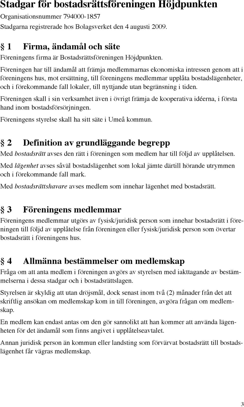 Föreningen har till ändamål att främja medlemmarnas ekonomiska intressen genom att i föreningens hus, mot ersättning, till föreningens medlemmar upplåta bostadslägenheter, och i förekommande fall